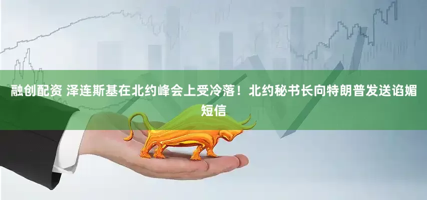 融创配资 泽连斯基在北约峰会上受冷落！北约秘书长向特朗普发送谄媚短信