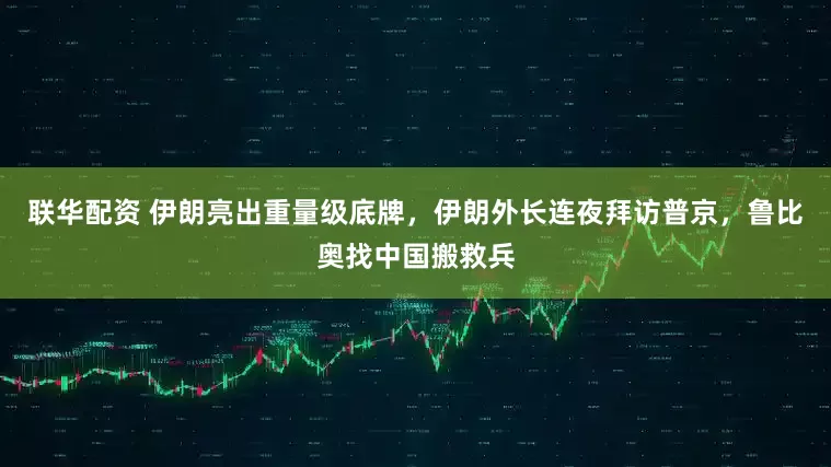 联华配资 伊朗亮出重量级底牌，伊朗外长连夜拜访普京，鲁比奥找中国搬救兵