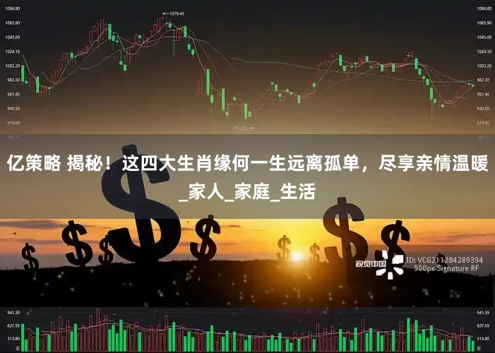 亿策略 揭秘！这四大生肖缘何一生远离孤单，尽享亲情温暖_家人_家庭_生活