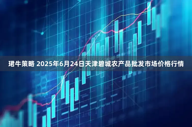 珺牛策略 2025年6月24日天津碧城农产品批发市场价格行情