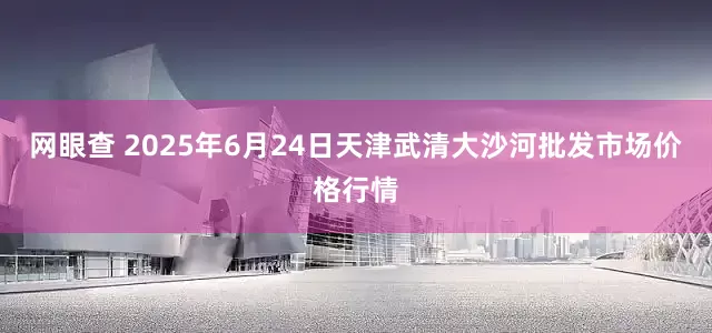 网眼查 2025年6月24日天津武清大沙河批发市场价格行情