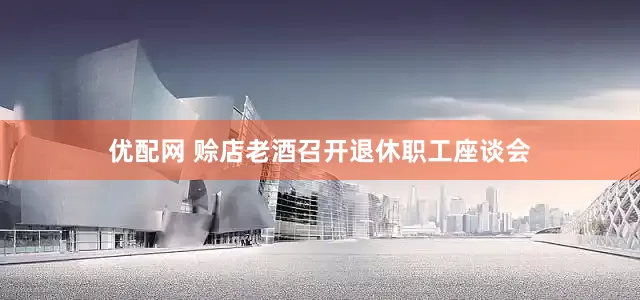 优配网 赊店老酒召开退休职工座谈会
