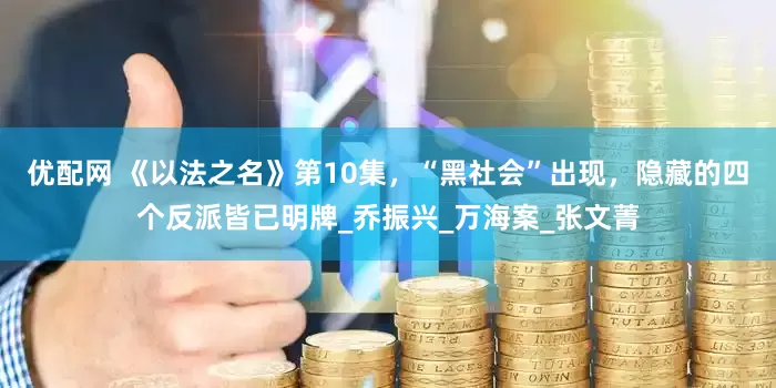 优配网 《以法之名》第10集，“黑社会”出现，隐藏的四个反派皆已明牌_乔振兴_万海案_张文菁