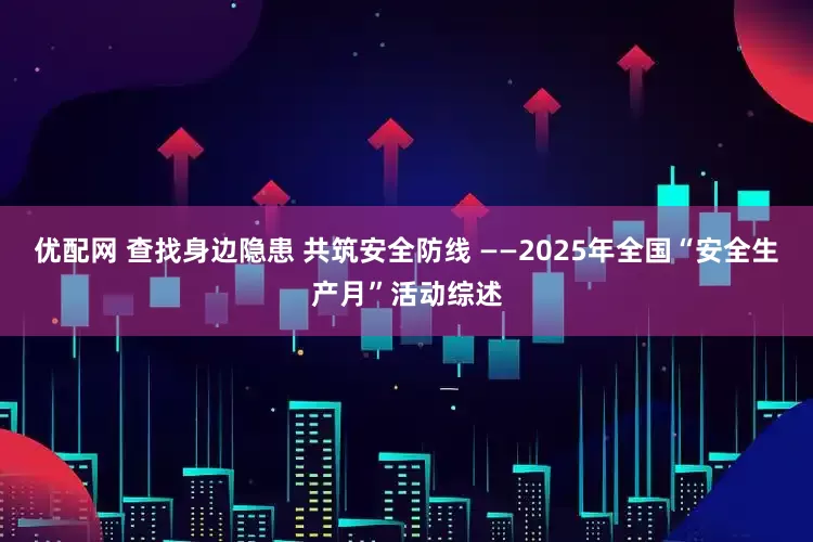 优配网 查找身边隐患 共筑安全防线 ——2025年全国“安全生产月”活动综述