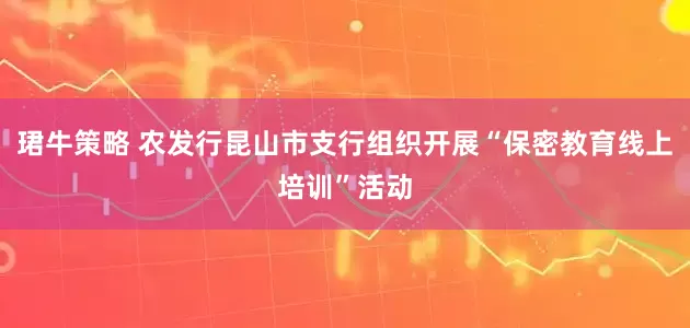 珺牛策略 农发行昆山市支行组织开展“保密教育线上培训”活动