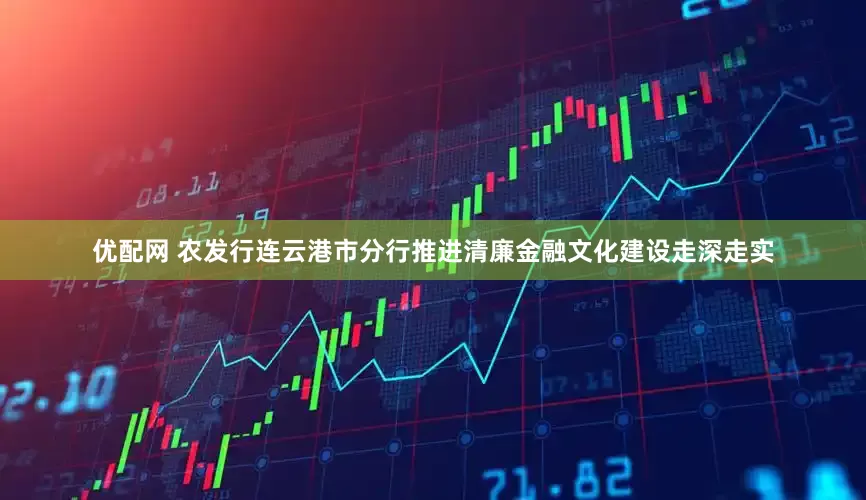 优配网 农发行连云港市分行推进清廉金融文化建设走深走实