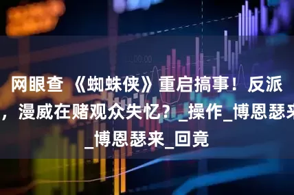 网眼查 《蜘蛛侠》重启搞事！反派变主角，漫威在赌观众失忆？_操作_博恩瑟来_回竟