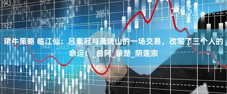珺牛策略 临江仙：吕素冠与萧靖山的一场交易，改写了三个人的命运！_曲阿_蒙楚_阴莲宗