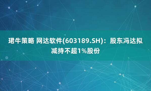 珺牛策略 网达软件(603189.SH)：股东冯达拟减持不超1%股份