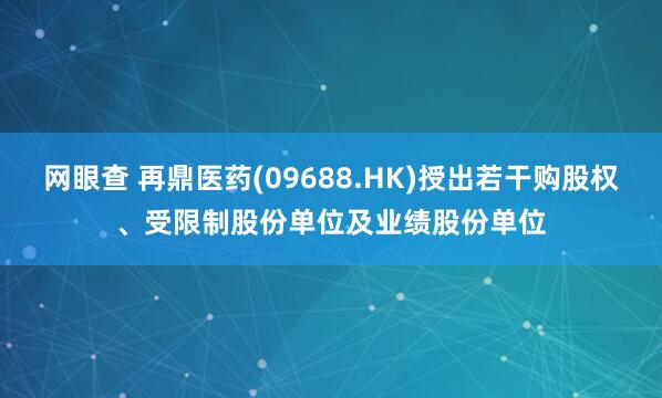 网眼查 再鼎医药(09688.HK)授出若干购股权、受限制股份单位及业绩股份单位