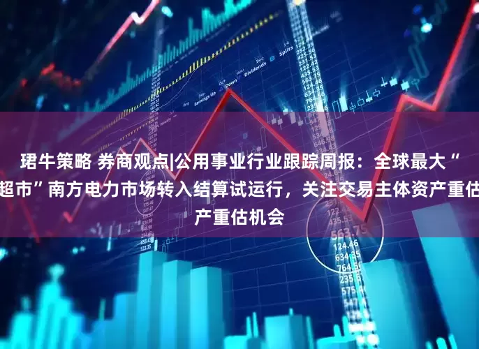 珺牛策略 券商观点|公用事业行业跟踪周报：全球最大“电力超市”南方电力市场转入结算试运行，关注交易主体资产重估机会