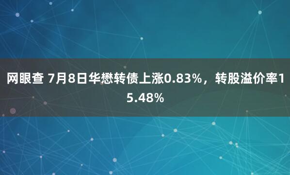 网眼查 7月8日华懋转债上涨0.83%，转股溢价率15.48%