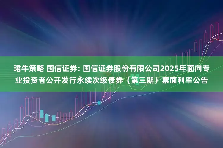 珺牛策略 国信证券: 国信证券股份有限公司2025年面向专业投资者公开发行永续次级债券（第三期）票面利率公告