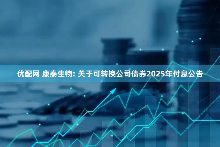 优配网 康泰生物: 关于可转换公司债券2025年付息公告