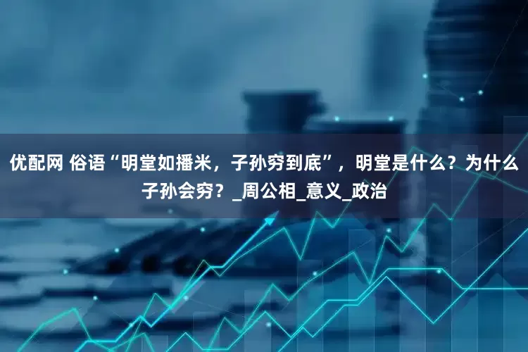 优配网 俗语“明堂如播米，子孙穷到底”，明堂是什么？为什么子孙会穷？_周公相_意义_政治