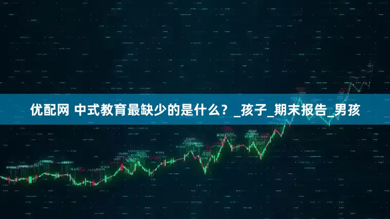 优配网 中式教育最缺少的是什么？_孩子_期末报告_男孩