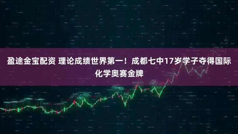 盈途金宝配资 理论成绩世界第一！成都七中17岁学子夺得国际化学奥赛金牌