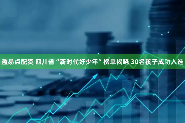 盈易点配资 四川省“新时代好少年”榜单揭晓 30名孩子成功入选