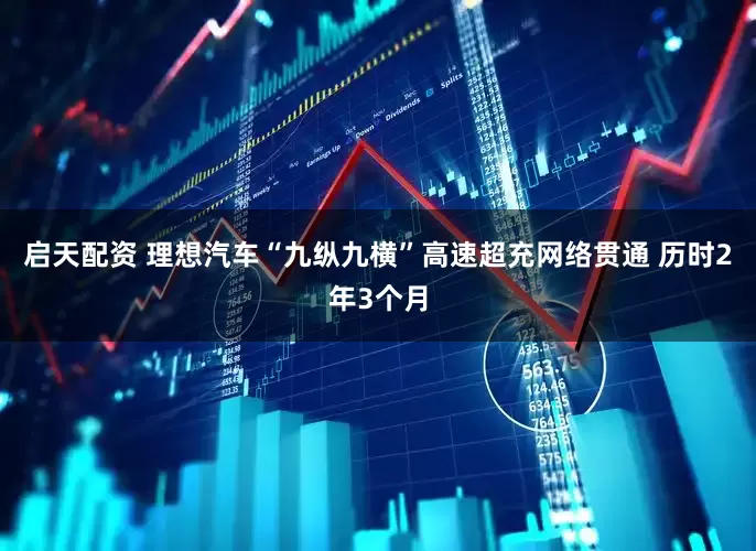 启天配资 理想汽车“九纵九横”高速超充网络贯通 历时2年3个月