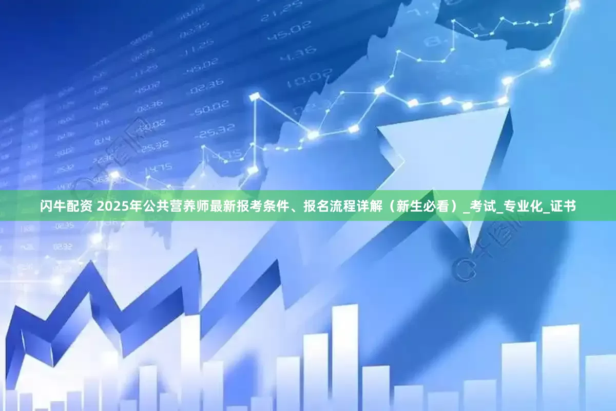 闪牛配资 2025年公共营养师最新报考条件、报名流程详解（新生必看）_考试_专业化_证书