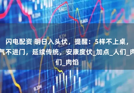闪电配资 明日入头伏，提醒：5样不上桌，福气不进门，延续传统，安康度伏_加点_人们_肉馅