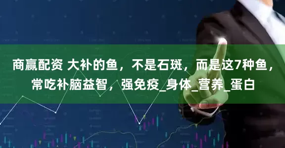 商赢配资 大补的鱼，不是石斑，而是这7种鱼，常吃补脑益智，强免疫_身体_营养_蛋白