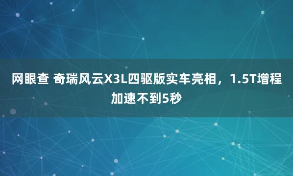网眼查 奇瑞风云X3L四驱版实车亮相，1.5T增程加速不到5秒