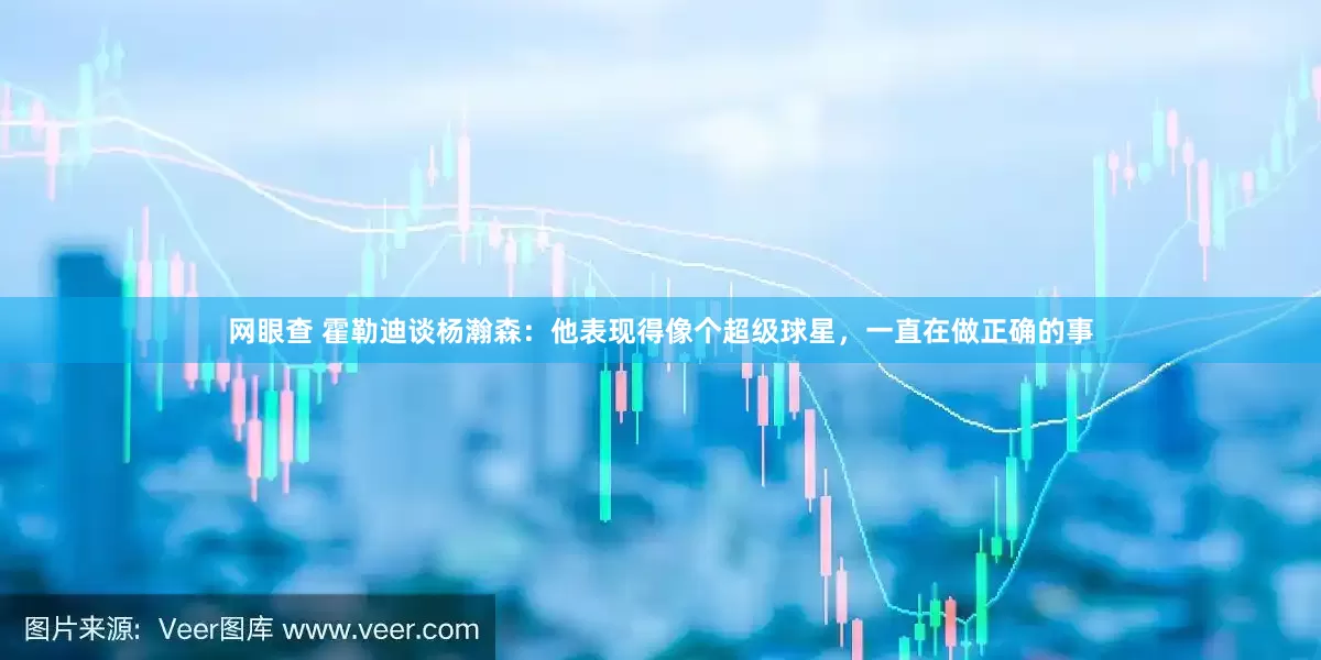 网眼查 霍勒迪谈杨瀚森：他表现得像个超级球星，一直在做正确的事