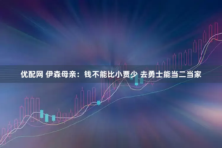 优配网 伊森母亲：钱不能比小贾少 去勇士能当二当家