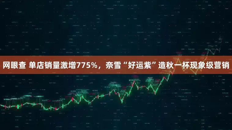 网眼查 单店销量激增775%，奈雪“好运紫”造秋一杯现象级营销