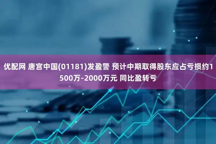 优配网 唐宫中国(01181)发盈警 预计中期取得股东应占亏损约1500万-2000万元 同比盈转亏