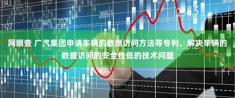 网眼查 广汽集团申请车辆的数据访问方法等专利，解决车辆的数据访问的安全性低的技术问题