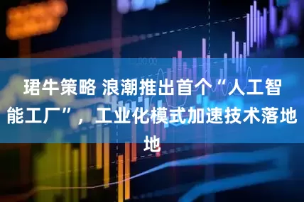 珺牛策略 浪潮推出首个“人工智能工厂”，工业化模式加速技术落地