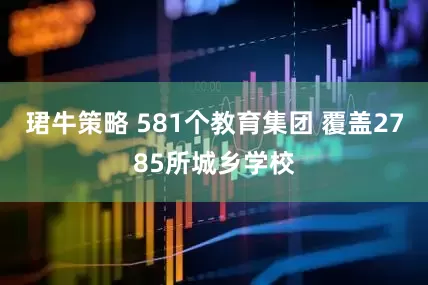 珺牛策略 581个教育集团 覆盖2785所城乡学校