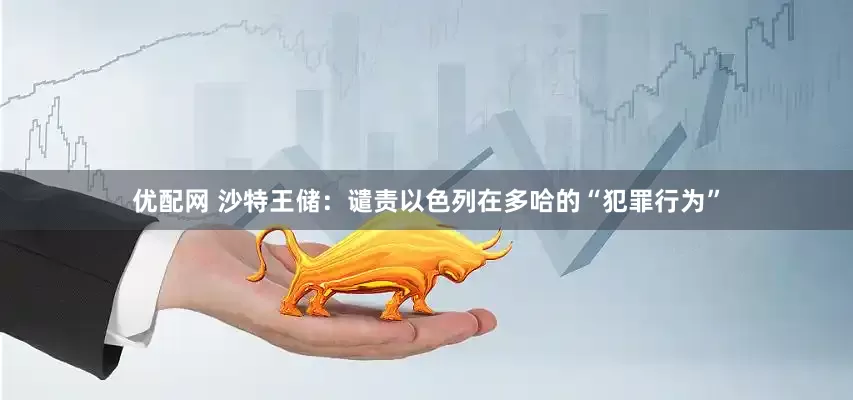 优配网 沙特王储：谴责以色列在多哈的“犯罪行为”