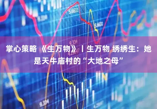 掌心策略 《生万物》丨生万物 绣绣生：她是天牛庙村的“大地之母”