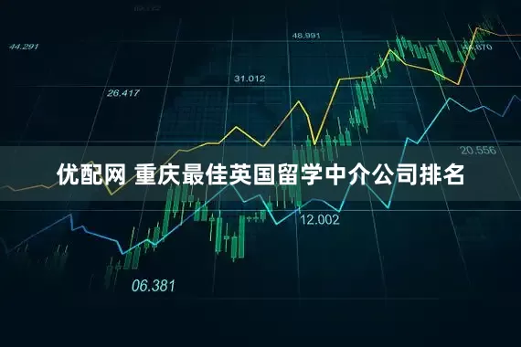 优配网 重庆最佳英国留学中介公司排名