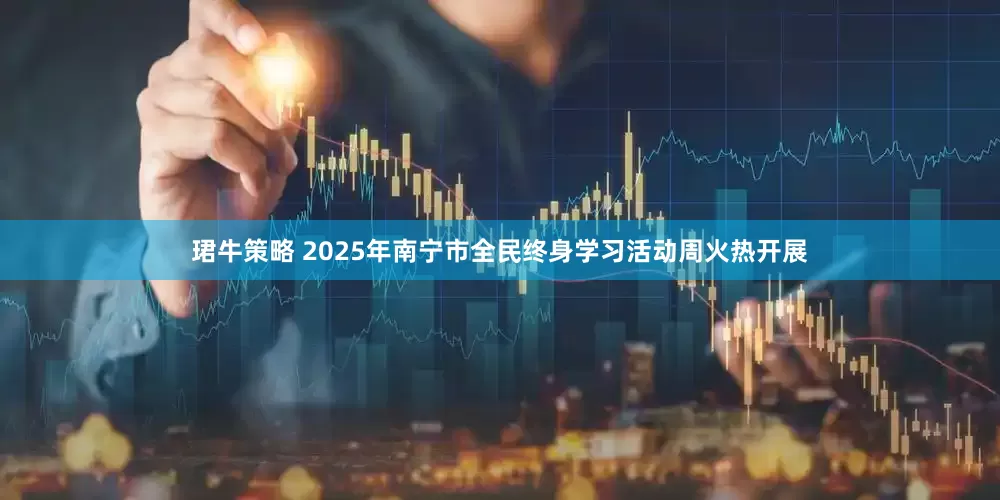 珺牛策略 2025年南宁市全民终身学习活动周火热开展