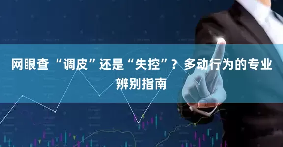网眼查 “调皮”还是“失控”?多动行为的专业辨别指南