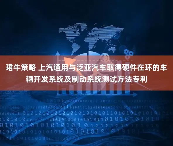 珺牛策略 上汽通用与泛亚汽车取得硬件在环的车辆开发系统及制动系统测试方法专利