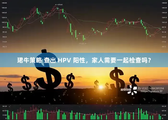 珺牛策略 查出 HPV 阳性，家人需要一起检查吗？