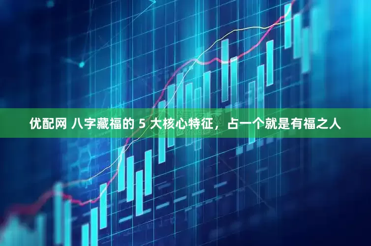 优配网 八字藏福的 5 大核心特征，占一个就是有福之人