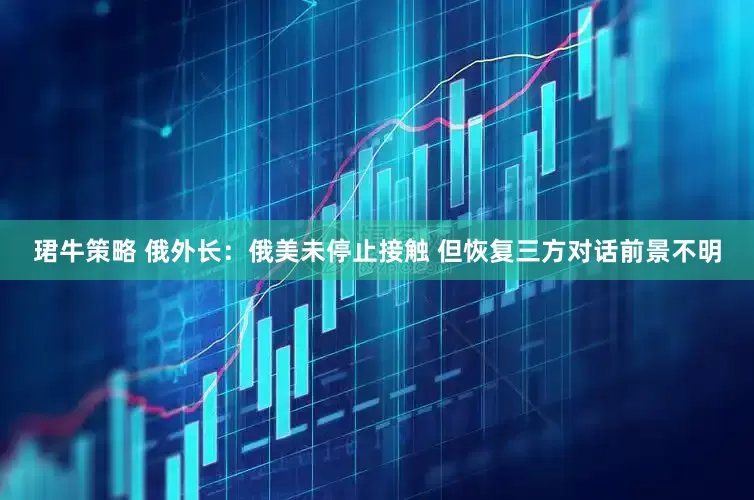 珺牛策略 俄外长：俄美未停止接触 但恢复三方对话前景不明