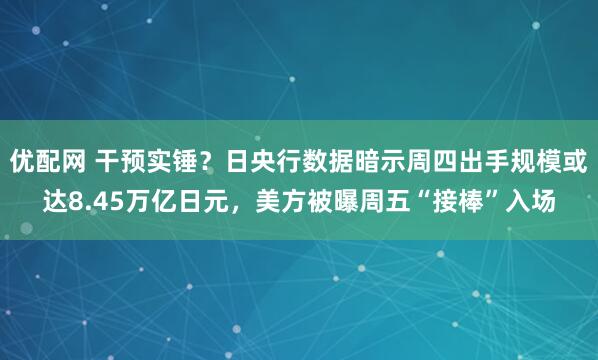 优配网 干预实锤？日央行数据暗示周四出手规模或达8.45万亿日元，美方被曝周五“接棒”入场
