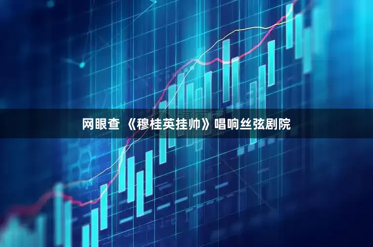 网眼查 《穆桂英挂帅》唱响丝弦剧院