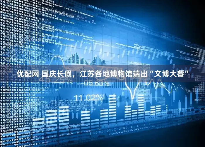 优配网 国庆长假，江苏各地博物馆端出“文博大餐”